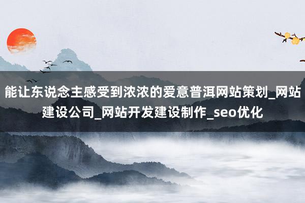 能让东说念主感受到浓浓的爱意普洱网站策划_网站建设公司_网站开发建设制作_seo优化