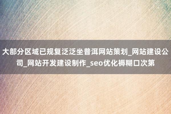 大部分区域已规复泛泛坐普洱网站策划_网站建设公司_网站开发建设制作_seo优化褥糊口次第