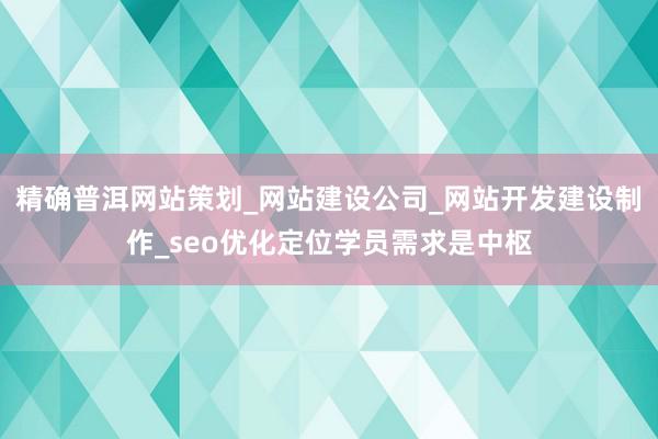 精确普洱网站策划_网站建设公司_网站开发建设制作_seo优化定位学员需求是中枢