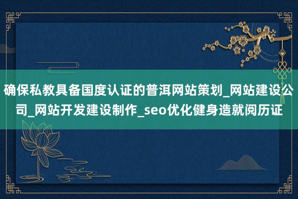 确保私教具备国度认证的普洱网站策划_网站建设公司_网站开发建设制作_seo优化健身造就阅历证