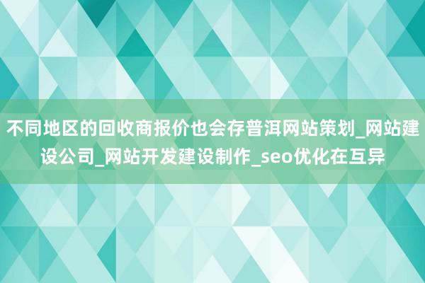 不同地区的回收商报价也会存普洱网站策划_网站建设公司_网站开发建设制作_seo优化在互异