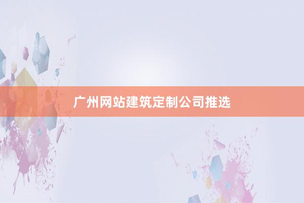 广州网站建筑定制公司推选