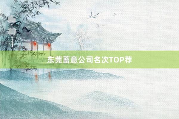 东莞蓄意公司名次TOP荐