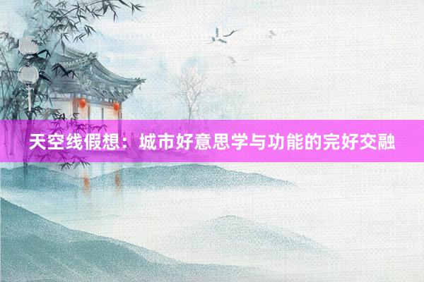 天空线假想：城市好意思学与功能的完好交融