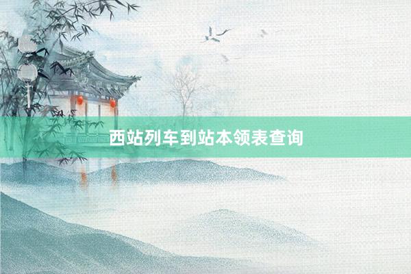 西站列车到站本领表查询
