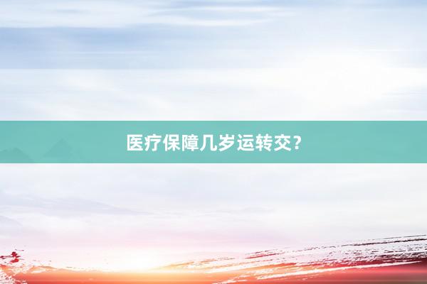 医疗保障几岁运转交？