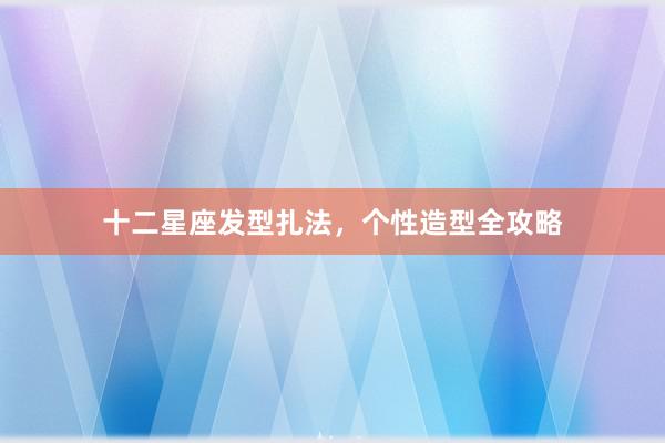 十二星座发型扎法，个性造型全攻略