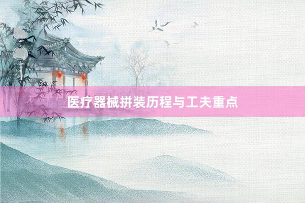医疗器械拼装历程与工夫重点