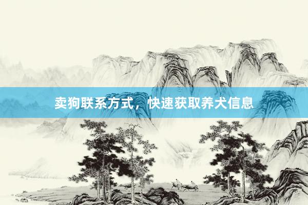 卖狗联系方式,快速获取养犬信息